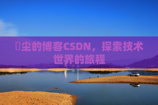 玦尘的博客CSDN，探索技术世界的旅程