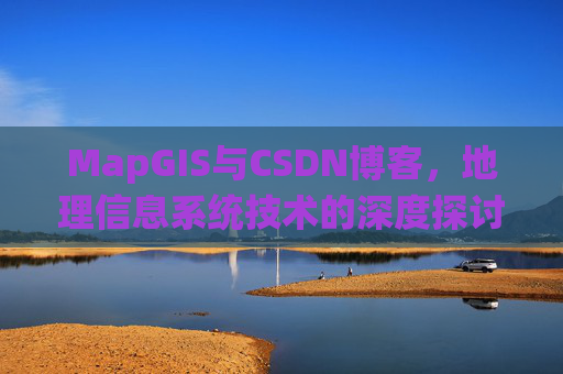 MapGIS与CSDN博客,地理信息系统技术的深度探讨