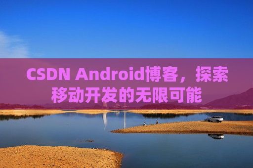 CSDN Android博客，探索移动开发的无限可能